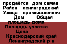 продаётся  дом саман › Район ­ ленинградский › Улица ­ промышленная › Дом ­ 1 › Общая площадь дома ­ 45 › Площадь участка ­ 15 › Цена ­ 650 000 - Краснодарский край, Ленинградский р-н, Крыловская ст-ца Недвижимость » Дома, коттеджи, дачи продажа   